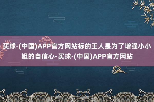 买球·(中国)APP官方网站标的王人是为了增强小小姐的自信心-买球·(中国)APP官方网站