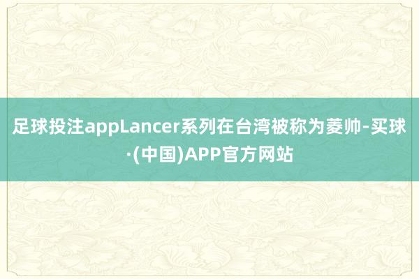 足球投注appLancer系列在台湾被称为菱帅-买球·(中国)APP官方网站