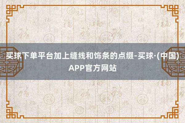 买球下单平台加上缝线和饰条的点缀-买球·(中国)APP官方网站