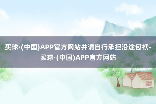 买球·(中国)APP官方网站并请自行承担沿途包袱-买球·(中国)APP官方网站