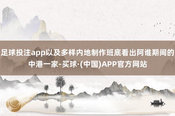 足球投注app以及多样内地制作班底看出阿谁期间的中港一家-买球·(中国)APP官方网站