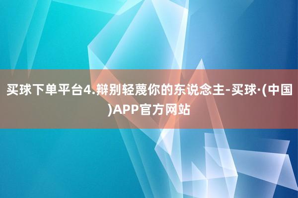 买球下单平台4.辩别轻蔑你的东说念主-买球·(中国)APP官方网站