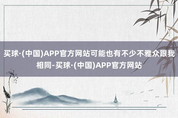 买球·(中国)APP官方网站可能也有不少不雅众跟我相同-买球·(中国)APP官方网站