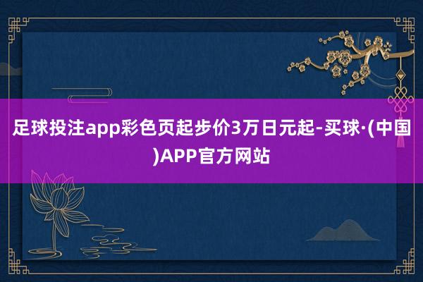 足球投注app彩色页起步价3万日元起-买球·(中国)APP官方网站