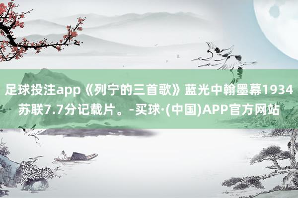 足球投注app《列宁的三首歌》蓝光中翰墨幕1934苏联7.7分记载片。-买球·(中国)APP官方网站