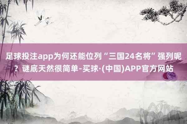 足球投注app为何还能位列“三国24名将”强列呢？谜底天然很简单-买球·(中国)APP官方网站