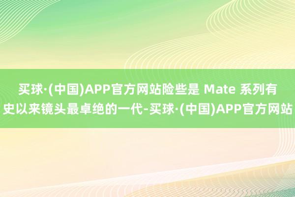 买球·(中国)APP官方网站险些是 Mate 系列有史以来镜头最卓绝的一代-买球·(中国)APP官方网站