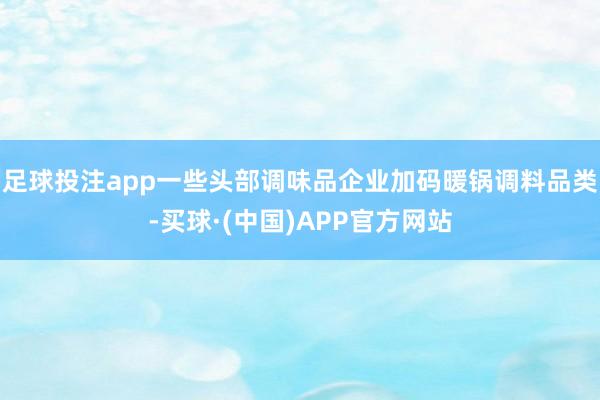 足球投注app一些头部调味品企业加码暖锅调料品类-买球·(中国)APP官方网站