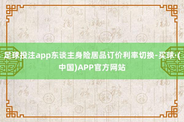 足球投注app东谈主身险居品订价利率切换-买球·(中国)APP官方网站