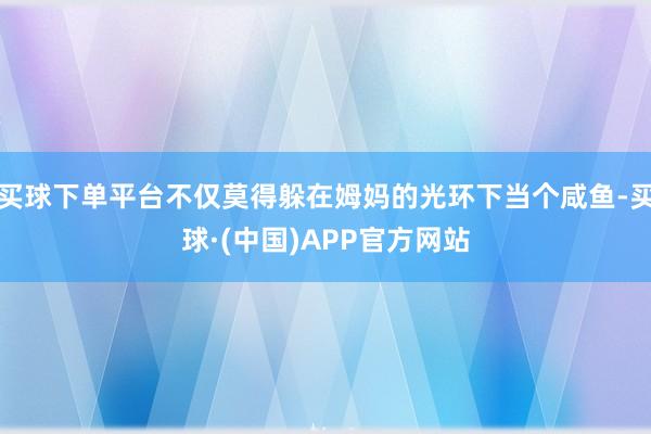 买球下单平台不仅莫得躲在姆妈的光环下当个咸鱼-买球·(中国)APP官方网站