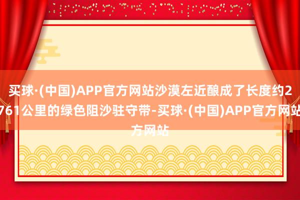 买球·(中国)APP官方网站沙漠左近酿成了长度约2761公里的绿色阻沙驻守带-买球·(中国)APP官方网站