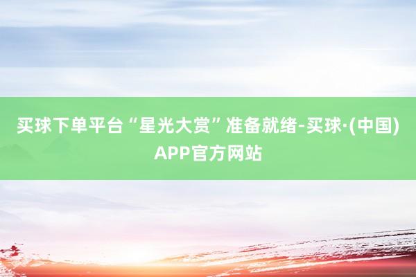买球下单平台“星光大赏”准备就绪-买球·(中国)APP官方网站