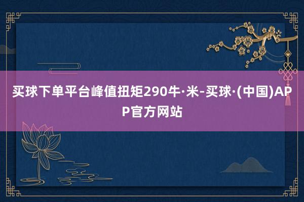 买球下单平台峰值扭矩290牛·米-买球·(中国)APP官方网站