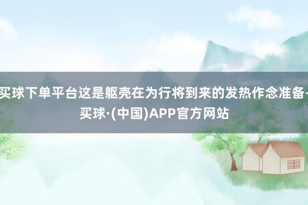 买球下单平台这是躯壳在为行将到来的发热作念准备-买球·(中国)APP官方网站