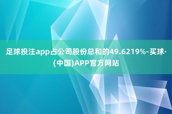 足球投注app占公司股份总和的49.6219%-买球·(中国)APP官方网站