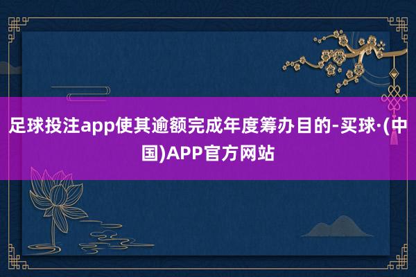 足球投注app使其逾额完成年度筹办目的-买球·(中国)APP官方网站