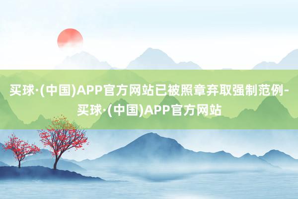 买球·(中国)APP官方网站已被照章弃取强制范例-买球·(中国)APP官方网站