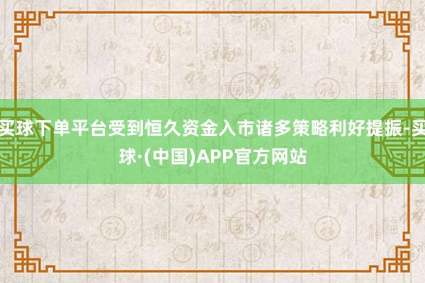 买球下单平台受到恒久资金入市诸多策略利好提振-买球·(中国)APP官方网站