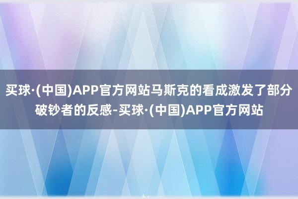买球·(中国)APP官方网站马斯克的看成激发了部分破钞者的反感-买球·(中国)APP官方网站