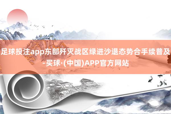 足球投注app东部歼灭战区绿进沙退态势合手续普及-买球·(中国)APP官方网站