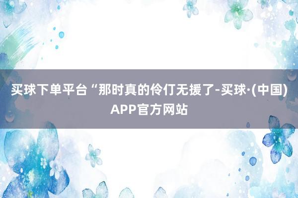 买球下单平台“那时真的伶仃无援了-买球·(中国)APP官方网站