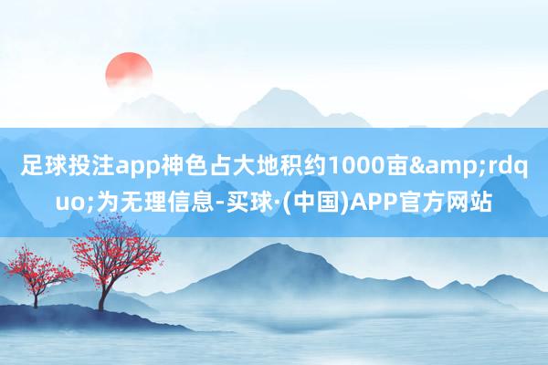 足球投注app神色占大地积约1000亩&rdquo;为无理信息-买球·(中国)APP官方网站