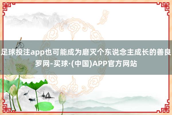 足球投注app也可能成为磨灭个东说念主成长的善良罗网-买球·(中国)APP官方网站