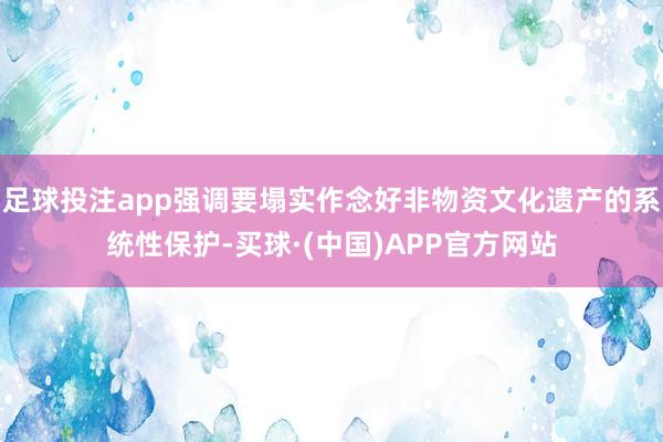 足球投注app强调要塌实作念好非物资文化遗产的系统性保护-买球·(中国)APP官方网站