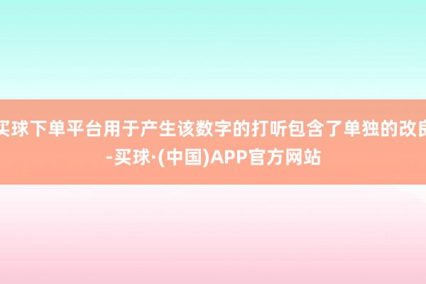 买球下单平台用于产生该数字的打听包含了单独的改良-买球·(中国)APP官方网站