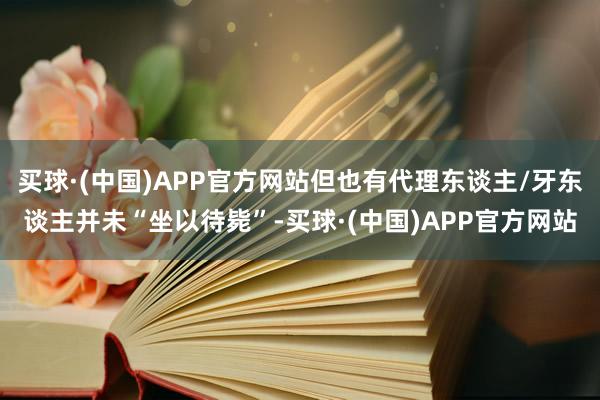 买球·(中国)APP官方网站但也有代理东谈主/牙东谈主并未“坐以待毙”-买球·(中国)APP官方网站