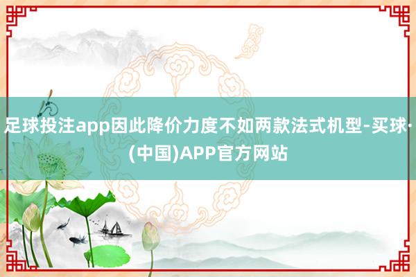 足球投注app因此降价力度不如两款法式机型-买球·(中国)APP官方网站