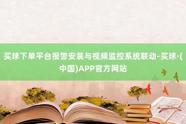 买球下单平台报警安装与视频监控系统联动-买球·(中国)APP官方网站