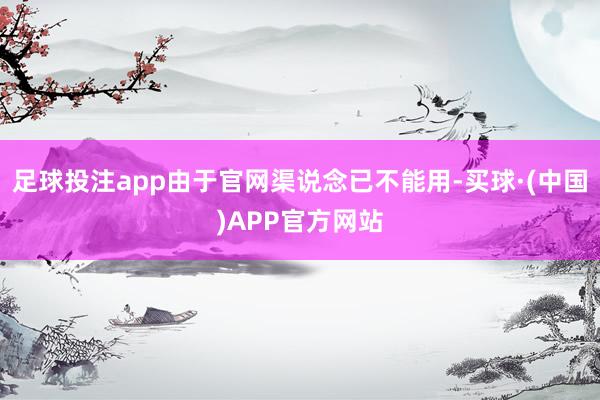 足球投注app由于官网渠说念已不能用-买球·(中国)APP官方网站