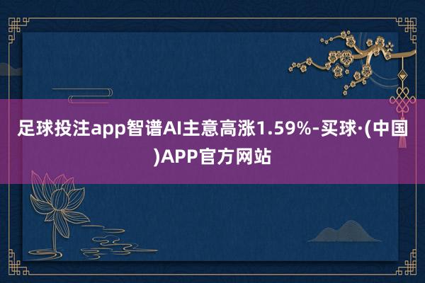 足球投注app智谱AI主意高涨1.59%-买球·(中国)APP官方网站