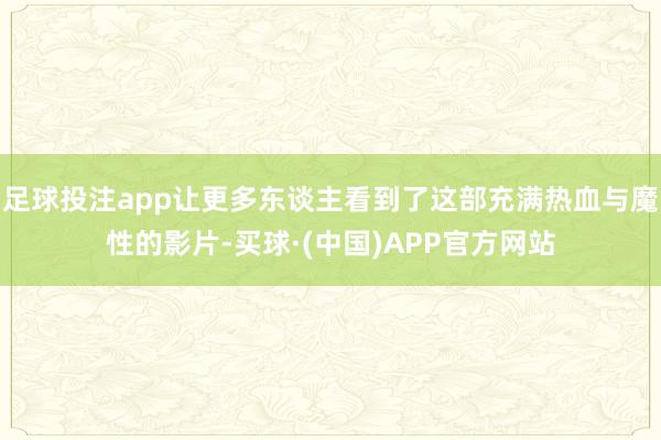 足球投注app让更多东谈主看到了这部充满热血与魔性的影片-买球·(中国)APP官方网站