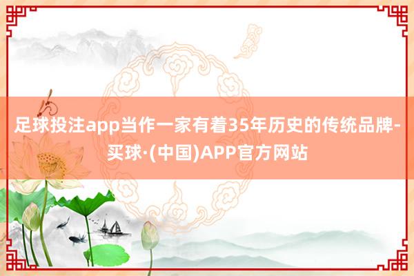 足球投注app　　当作一家有着35年历史的传统品牌-买球·(中国)APP官方网站