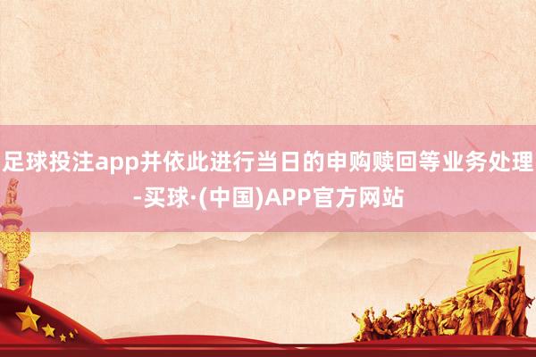 足球投注app并依此进行当日的申购赎回等业务处理-买球·(中国)APP官方网站