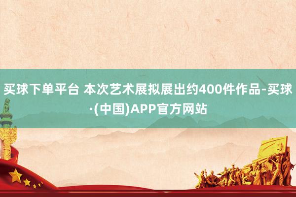 买球下单平台 本次艺术展拟展出约400件作品-买球·(中国)APP官方网站