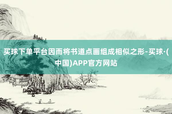 买球下单平台因而将书道点画组成相似之形-买球·(中国)APP官方网站