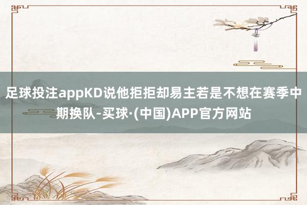 足球投注appKD说他拒拒却易主若是不想在赛季中期换队-买球·(中国)APP官方网站