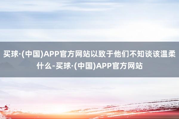 买球·(中国)APP官方网站以致于他们不知谈该温柔什么-买球·(中国)APP官方网站
