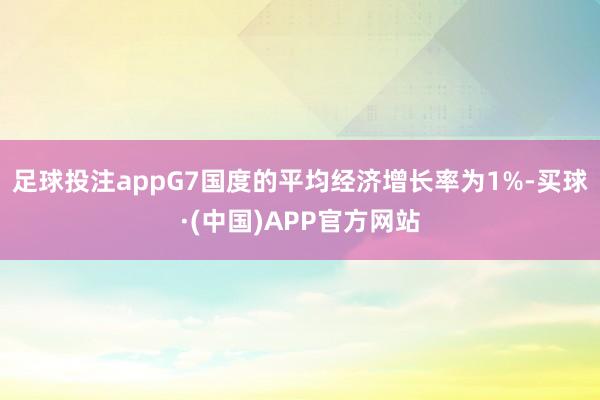 足球投注appG7国度的平均经济增长率为1%-买球·(中国)APP官方网站