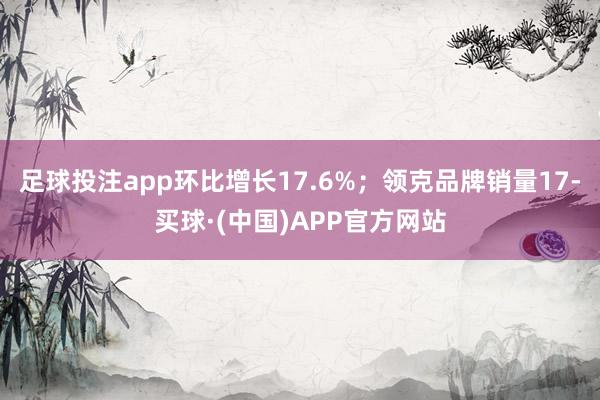 足球投注app环比增长17.6%；领克品牌销量17-买球·(中国)APP官方网站
