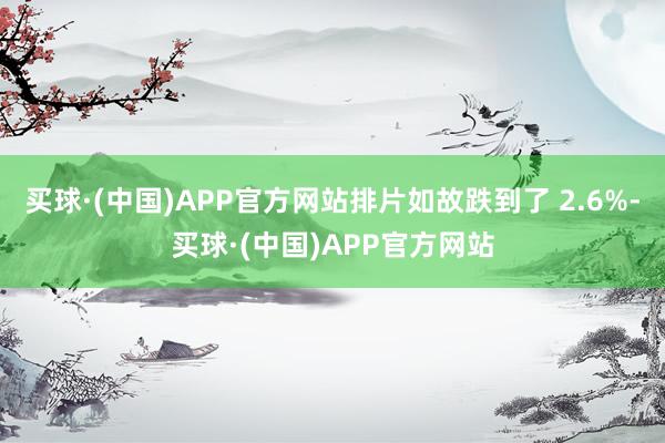买球·(中国)APP官方网站排片如故跌到了 2.6%-买球·(中国)APP官方网站