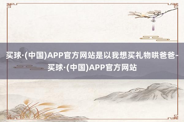 买球·(中国)APP官方网站是以我想买礼物哄爸爸-买球·(中国)APP官方网站