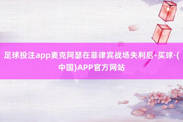 足球投注app麦克阿瑟在菲律宾战场失利后-买球·(中国)APP官方网站