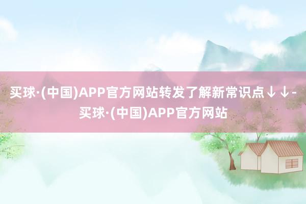 买球·(中国)APP官方网站转发了解新常识点↓↓-买球·(中国)APP官方网站