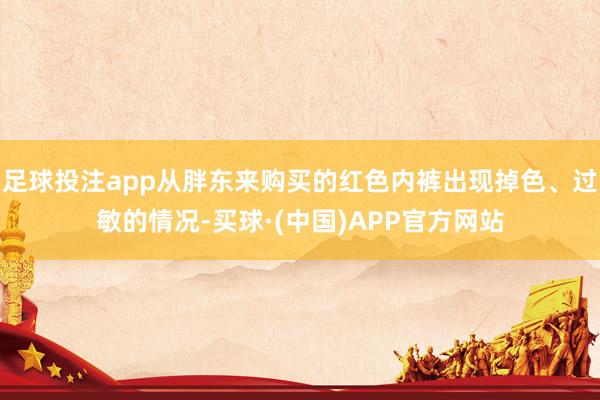 足球投注app从胖东来购买的红色内裤出现掉色、过敏的情况-买球·(中国)APP官方网站