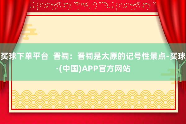 买球下单平台  晋祠：晋祠是太原的记号性景点-买球·(中国)APP官方网站