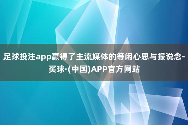 足球投注app赢得了主流媒体的等闲心思与报说念-买球·(中国)APP官方网站